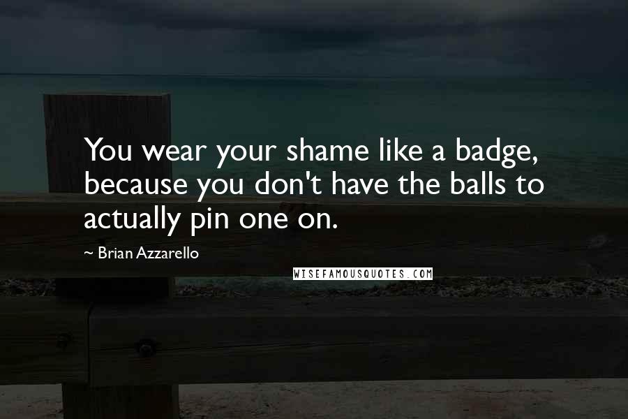 Brian Azzarello Quotes: You wear your shame like a badge, because you don't have the balls to actually pin one on.