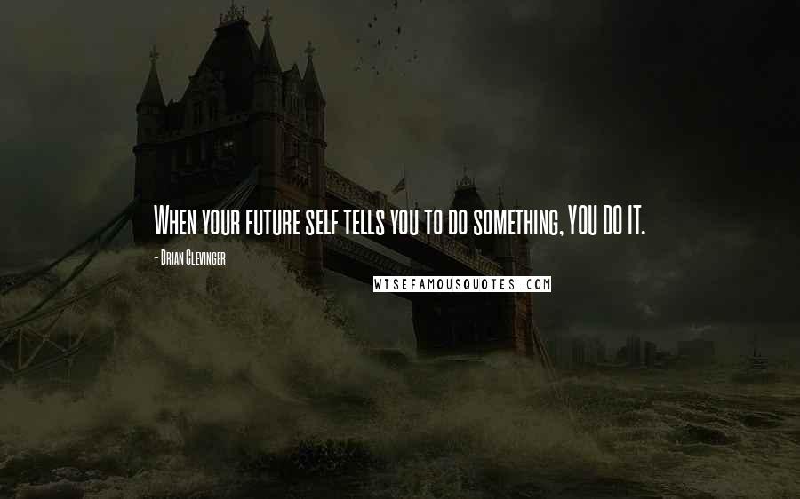 Brian Clevinger Quotes: When your future self tells you to do something, YOU DO IT.