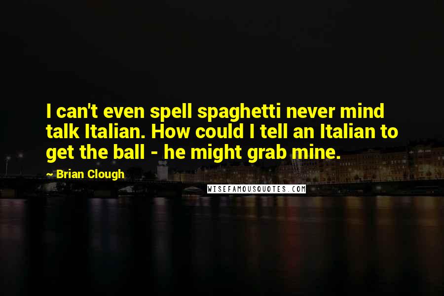 Brian Clough Quotes: I can't even spell spaghetti never mind talk Italian. How could I tell an Italian to get the ball - he might grab mine.