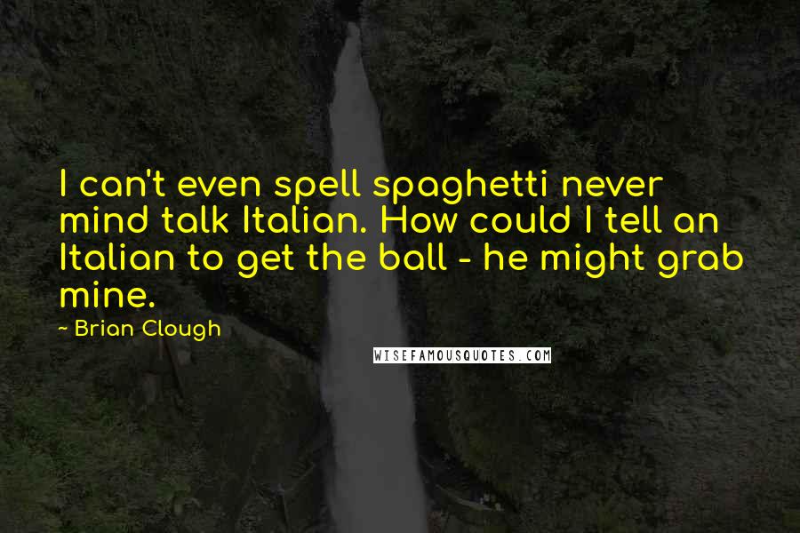 Brian Clough Quotes: I can't even spell spaghetti never mind talk Italian. How could I tell an Italian to get the ball - he might grab mine.