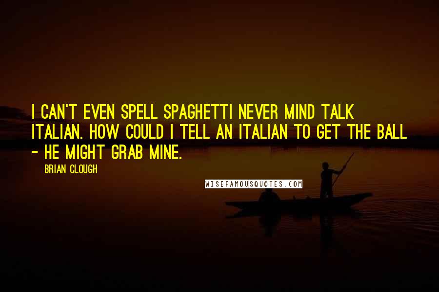 Brian Clough Quotes: I can't even spell spaghetti never mind talk Italian. How could I tell an Italian to get the ball - he might grab mine.