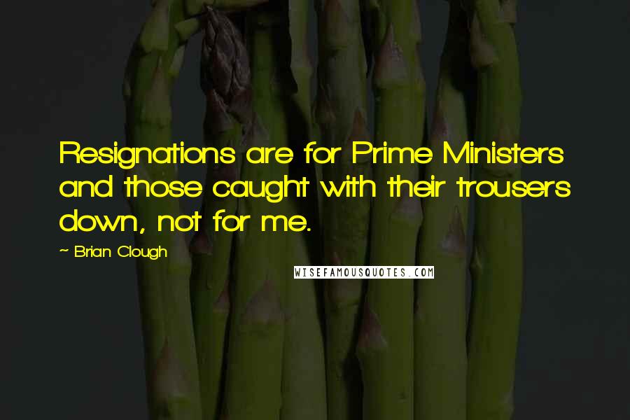 Brian Clough Quotes: Resignations are for Prime Ministers and those caught with their trousers down, not for me.