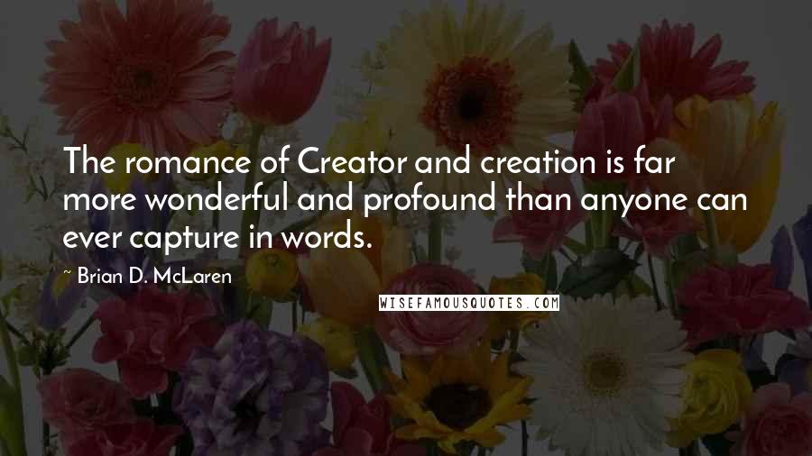 Brian D. McLaren Quotes: The romance of Creator and creation is far more wonderful and profound than anyone can ever capture in words.