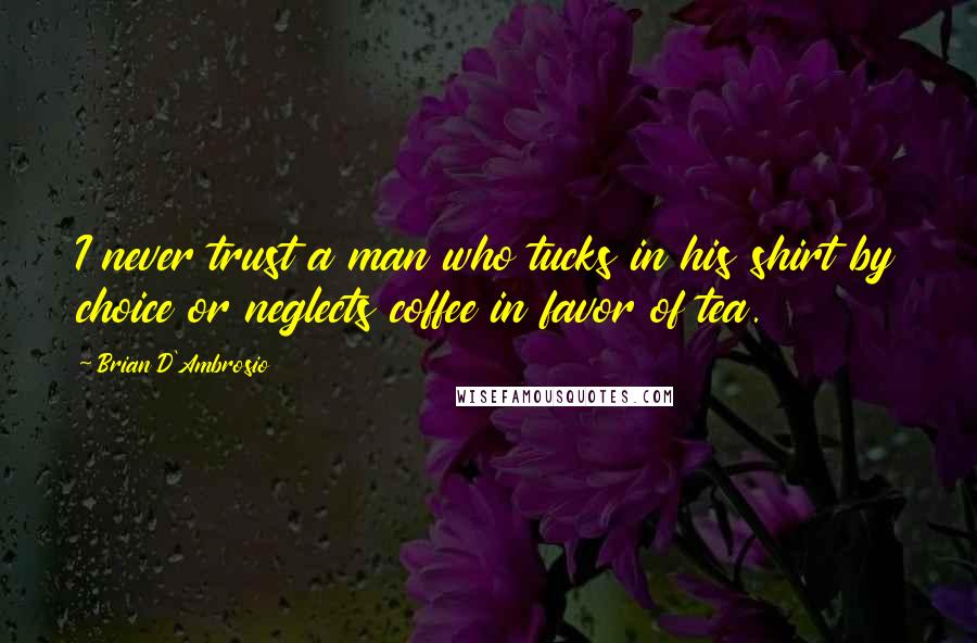 Brian D'Ambrosio Quotes: I never trust a man who tucks in his shirt by choice or neglects coffee in favor of tea.