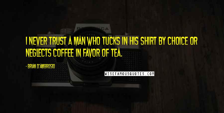 Brian D'Ambrosio Quotes: I never trust a man who tucks in his shirt by choice or neglects coffee in favor of tea.