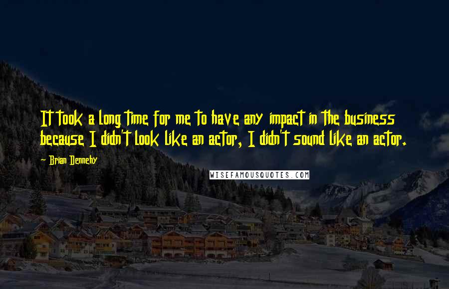 Brian Dennehy Quotes: It took a long time for me to have any impact in the business because I didn't look like an actor, I didn't sound like an actor.