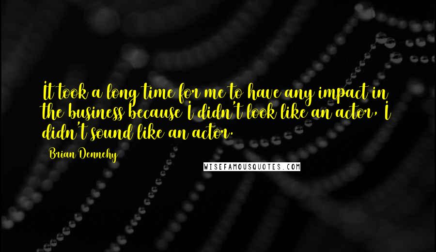 Brian Dennehy Quotes: It took a long time for me to have any impact in the business because I didn't look like an actor, I didn't sound like an actor.