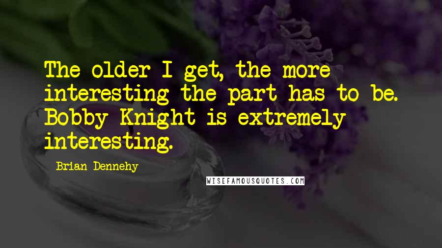 Brian Dennehy Quotes: The older I get, the more interesting the part has to be. Bobby Knight is extremely interesting.