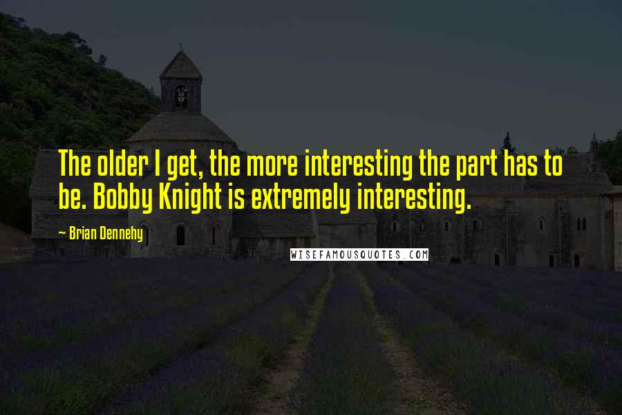 Brian Dennehy Quotes: The older I get, the more interesting the part has to be. Bobby Knight is extremely interesting.