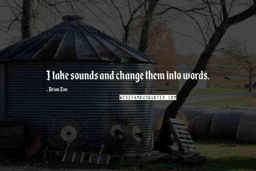 Brian Eno Quotes: I take sounds and change them into words.