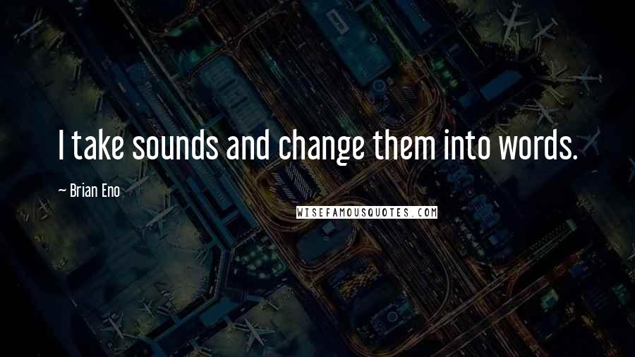 Brian Eno Quotes: I take sounds and change them into words.