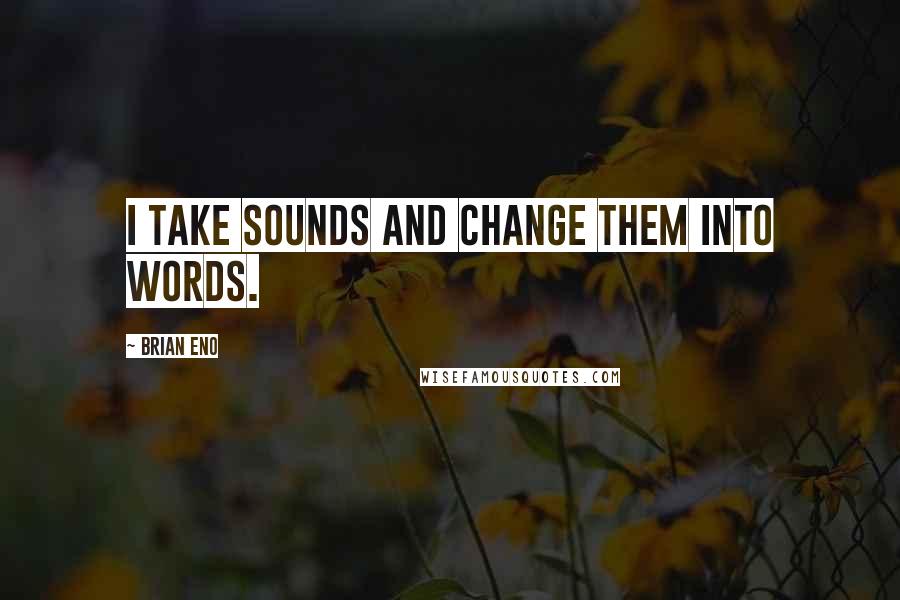 Brian Eno Quotes: I take sounds and change them into words.