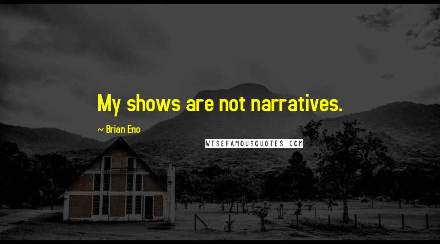 Brian Eno Quotes: My shows are not narratives.