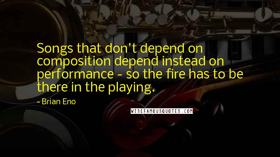 Brian Eno Quotes: Songs that don't depend on composition depend instead on performance - so the fire has to be there in the playing.