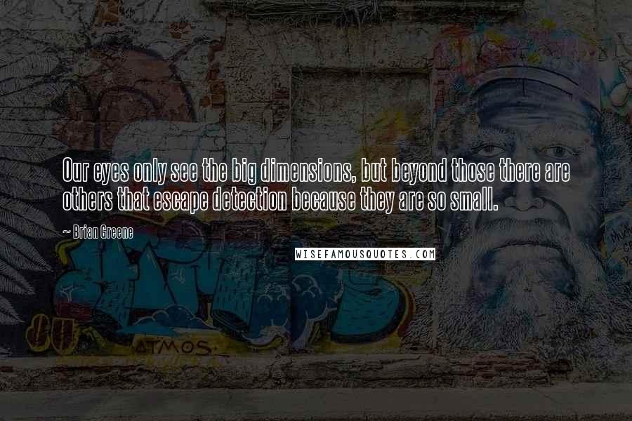 Brian Greene Quotes: Our eyes only see the big dimensions, but beyond those there are others that escape detection because they are so small.