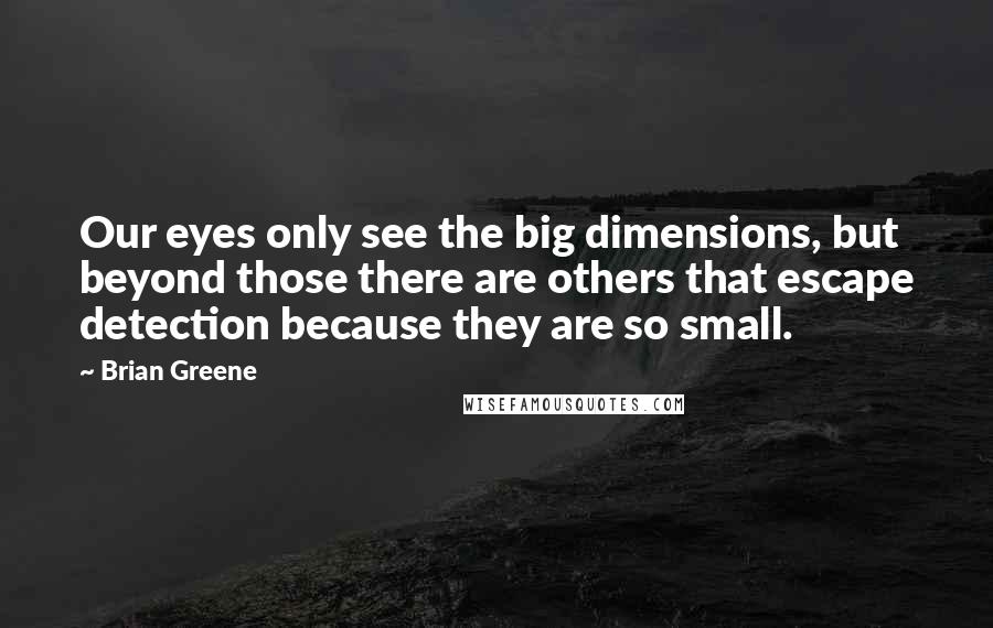 Brian Greene Quotes: Our eyes only see the big dimensions, but beyond those there are others that escape detection because they are so small.