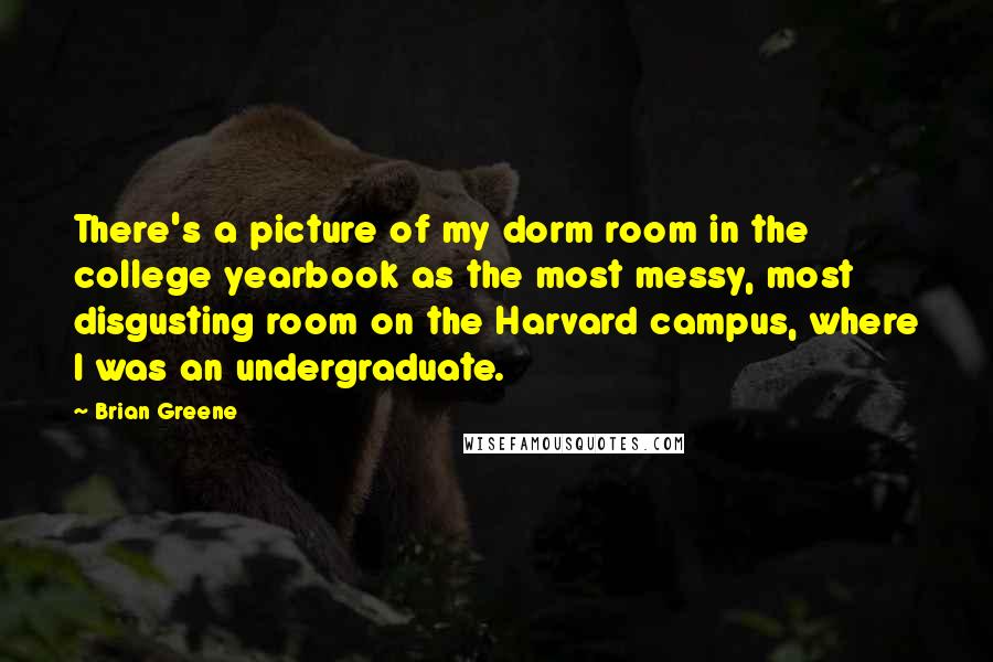 Brian Greene Quotes: There's a picture of my dorm room in the college yearbook as the most messy, most disgusting room on the Harvard campus, where I was an undergraduate.