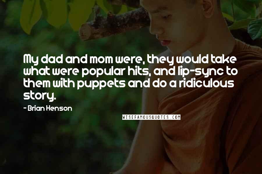 Brian Henson Quotes: My dad and mom were, they would take what were popular hits, and lip-sync to them with puppets and do a ridiculous story.