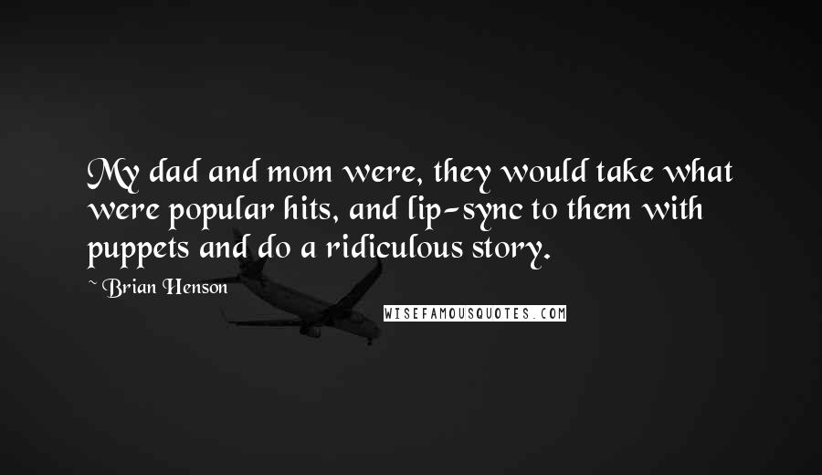 Brian Henson Quotes: My dad and mom were, they would take what were popular hits, and lip-sync to them with puppets and do a ridiculous story.