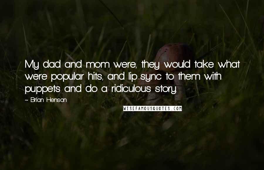 Brian Henson Quotes: My dad and mom were, they would take what were popular hits, and lip-sync to them with puppets and do a ridiculous story.