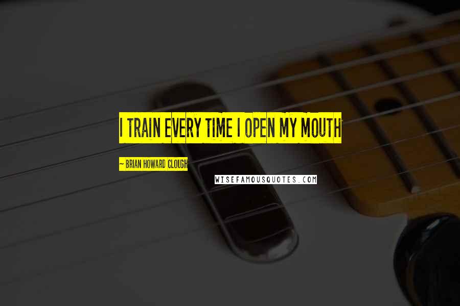 Brian Howard Clough Quotes: I train every time I open my mouth