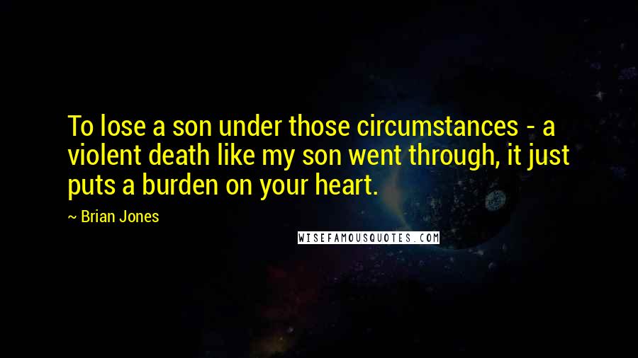 Brian Jones Quotes: To lose a son under those circumstances - a violent death like my son went through, it just puts a burden on your heart.