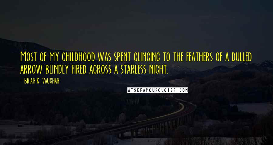 Brian K. Vaughan Quotes: Most of my childhood was spent clinging to the feathers of a dulled arrow blindly fired across a starless night.