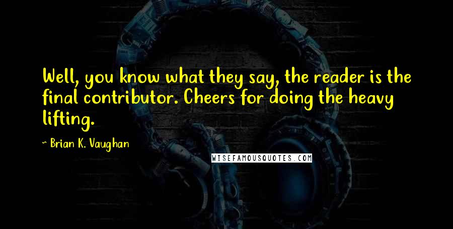 Brian K. Vaughan Quotes: Well, you know what they say, the reader is the final contributor. Cheers for doing the heavy lifting.