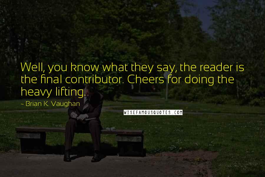 Brian K. Vaughan Quotes: Well, you know what they say, the reader is the final contributor. Cheers for doing the heavy lifting.