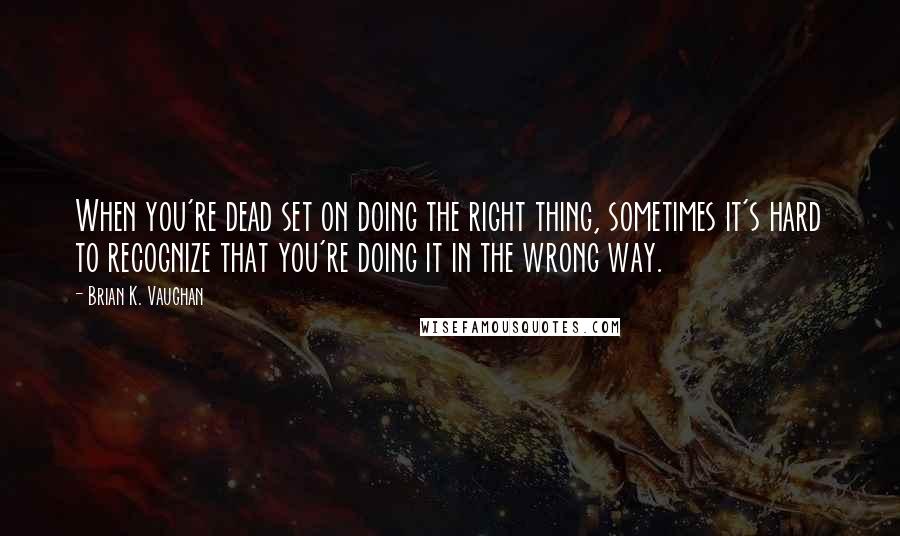 Brian K. Vaughan Quotes: When you're dead set on doing the right thing, sometimes it's hard to recognize that you're doing it in the wrong way.