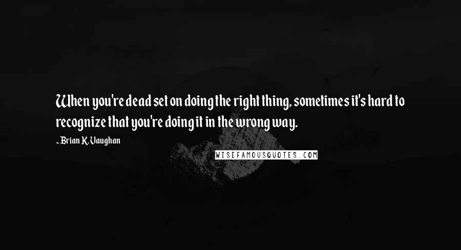 Brian K. Vaughan Quotes: When you're dead set on doing the right thing, sometimes it's hard to recognize that you're doing it in the wrong way.