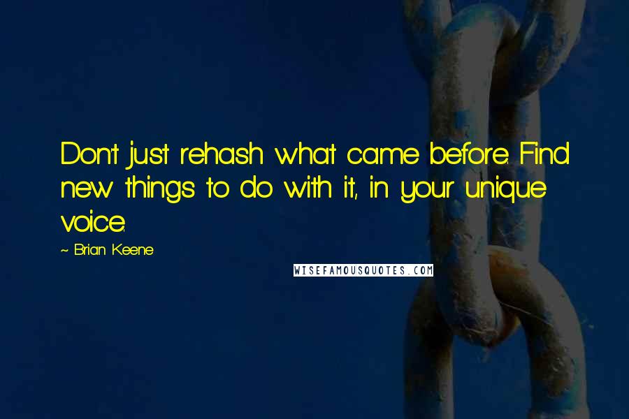 Brian Keene Quotes: Don't just rehash what came before. Find new things to do with it, in your unique voice.