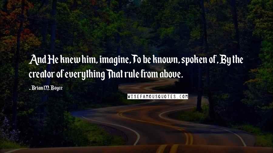 Brian M. Boyce Quotes: And He knew him, imagine, To be known, spoken of, By the creator of everything That rule from above.