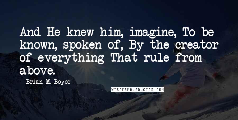 Brian M. Boyce Quotes: And He knew him, imagine, To be known, spoken of, By the creator of everything That rule from above.