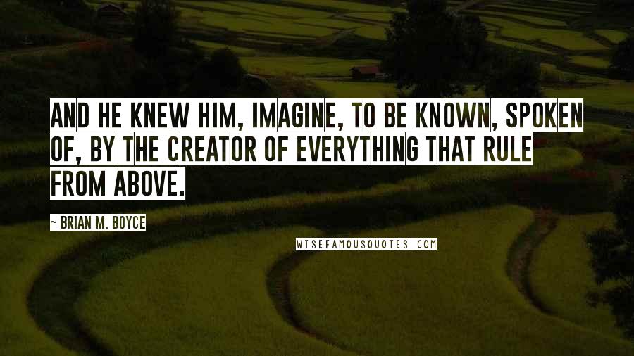 Brian M. Boyce Quotes: And He knew him, imagine, To be known, spoken of, By the creator of everything That rule from above.