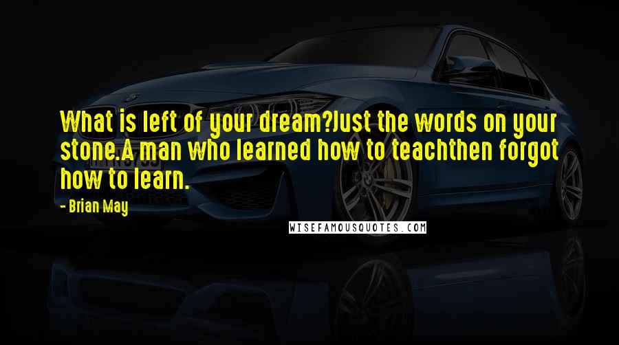 Brian May Quotes: What is left of your dream?Just the words on your stone.A man who learned how to teachthen forgot how to learn.