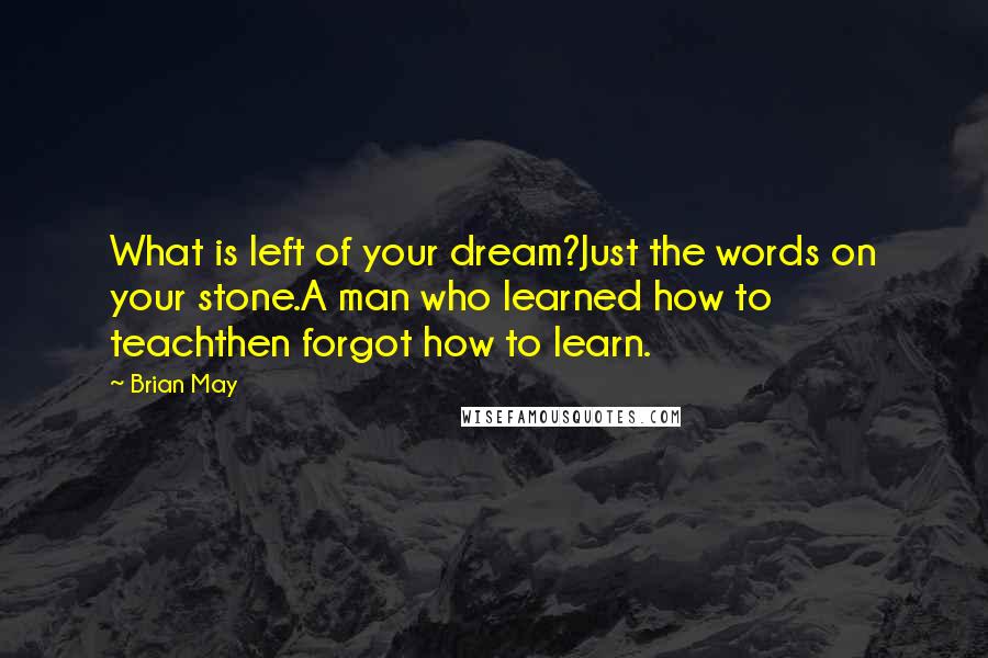 Brian May Quotes: What is left of your dream?Just the words on your stone.A man who learned how to teachthen forgot how to learn.