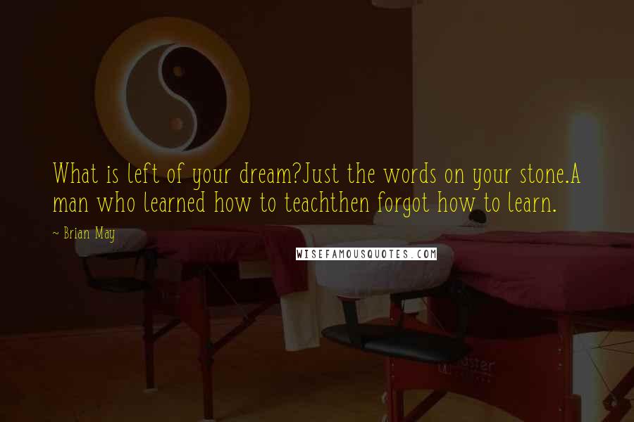 Brian May Quotes: What is left of your dream?Just the words on your stone.A man who learned how to teachthen forgot how to learn.