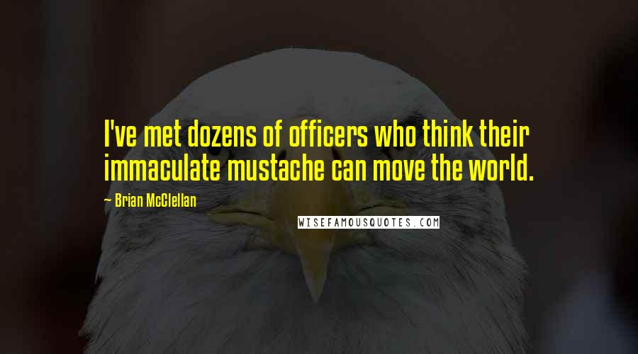 Brian McClellan Quotes: I've met dozens of officers who think their immaculate mustache can move the world.