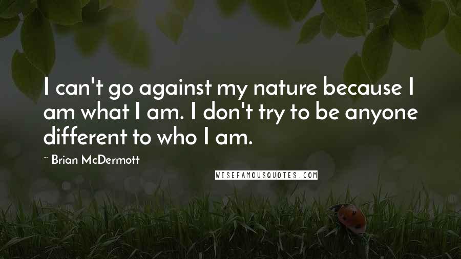 Brian McDermott Quotes: I can't go against my nature because I am what I am. I don't try to be anyone different to who I am.