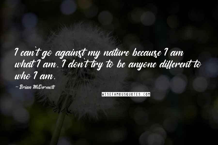 Brian McDermott Quotes: I can't go against my nature because I am what I am. I don't try to be anyone different to who I am.