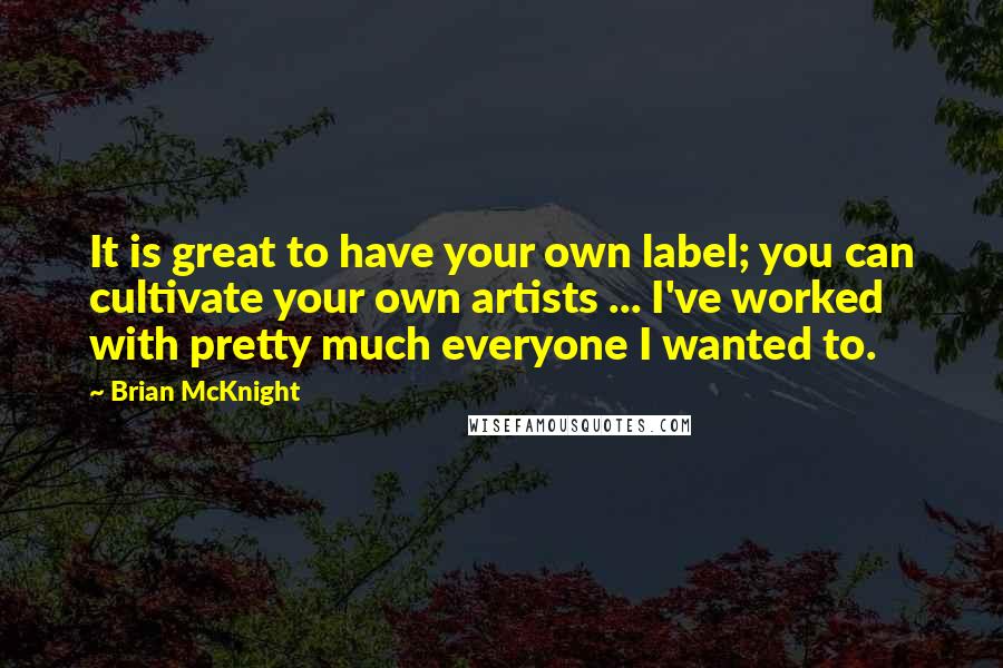 Brian McKnight Quotes: It is great to have your own label; you can cultivate your own artists ... I've worked with pretty much everyone I wanted to.