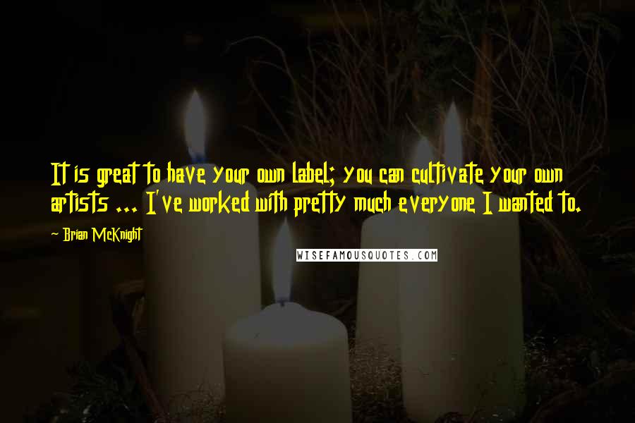 Brian McKnight Quotes: It is great to have your own label; you can cultivate your own artists ... I've worked with pretty much everyone I wanted to.