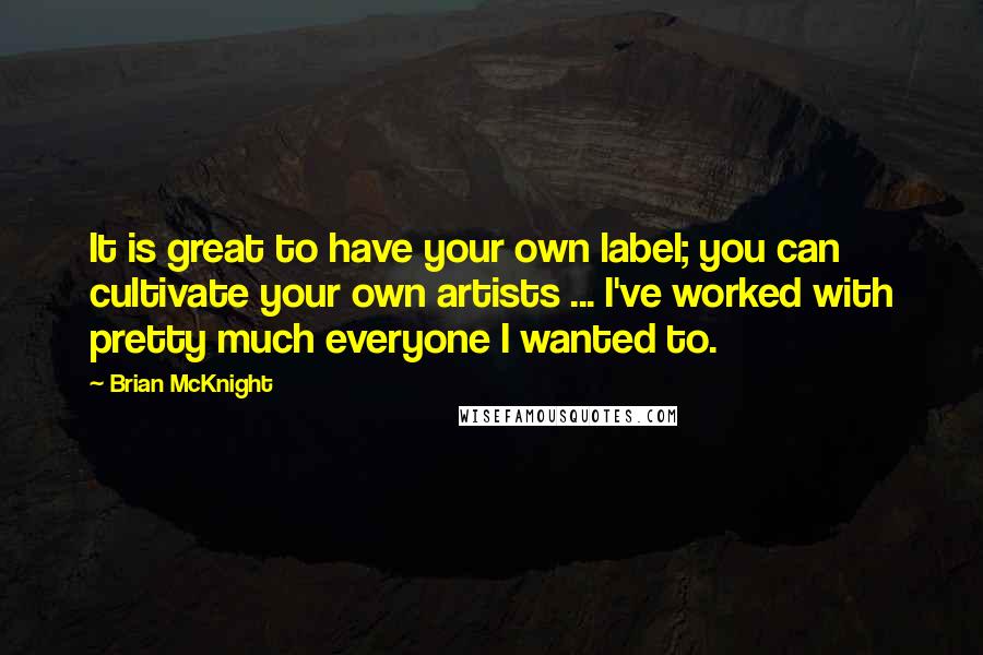 Brian McKnight Quotes: It is great to have your own label; you can cultivate your own artists ... I've worked with pretty much everyone I wanted to.