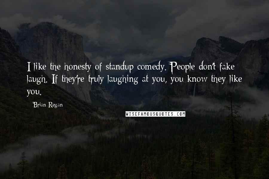 Brian Regan Quotes: I like the honesty of standup comedy. People don't fake laugh. If they're truly laughing at you, you know they like you.