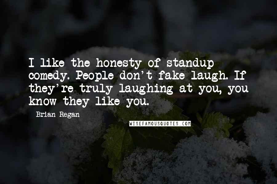 Brian Regan Quotes: I like the honesty of standup comedy. People don't fake laugh. If they're truly laughing at you, you know they like you.