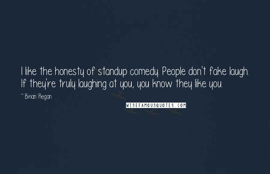 Brian Regan Quotes: I like the honesty of standup comedy. People don't fake laugh. If they're truly laughing at you, you know they like you.