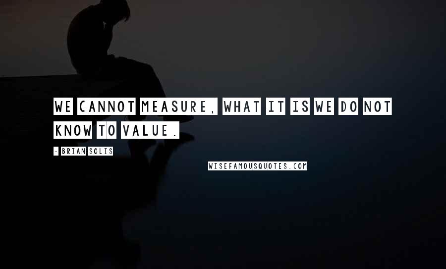 Brian Solis Quotes: We cannot measure, what it is we do not know to value.