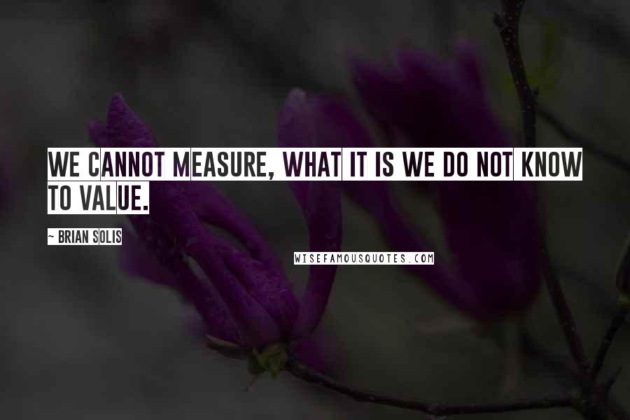 Brian Solis Quotes: We cannot measure, what it is we do not know to value.