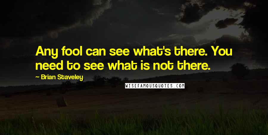 Brian Staveley Quotes: Any fool can see what's there. You need to see what is not there.